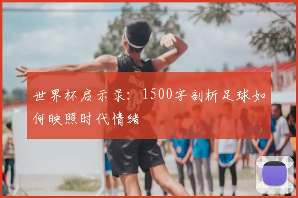 世界杯启示录：1500字剖析足球如何映照时代情绪