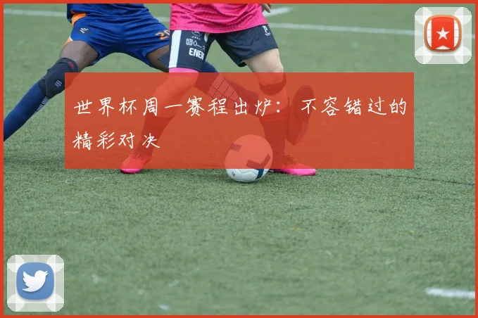 世界杯周一赛程出炉：不容错过的精彩对决