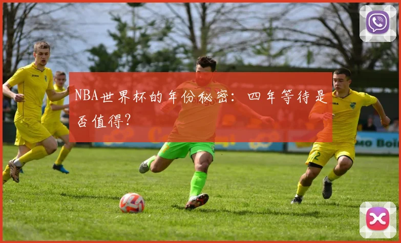NBA世界杯的年份秘密：四年等待是否值得？
