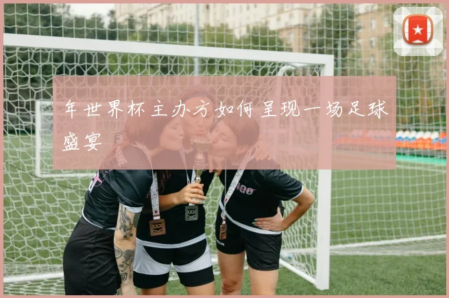 年世界杯主办方如何呈现一场足球盛宴