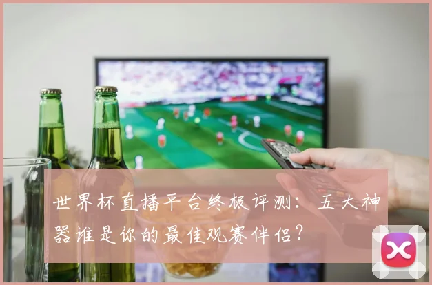 世界杯直播平台终极评测：五大神器谁是你的最佳观赛伴侣？