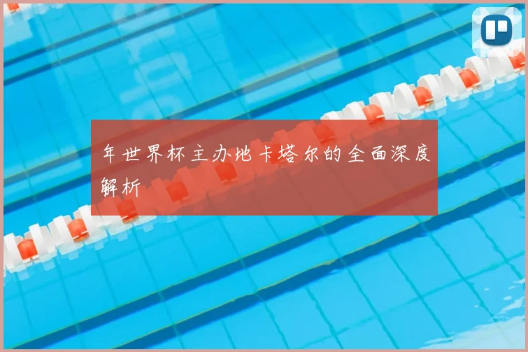 年世界杯主办地卡塔尔的全面深度解析