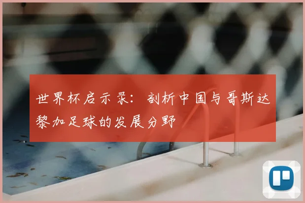 世界杯启示录：剖析中国与哥斯达黎加足球的发展分野