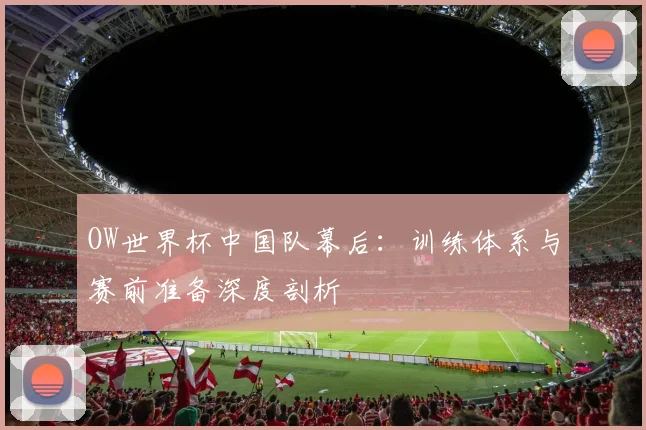 OW世界杯中国队幕后：训练体系与赛前准备深度剖析
