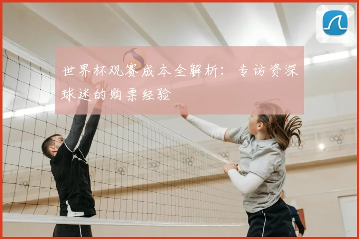 世界杯观赛成本全解析：专访资深球迷的购票经验