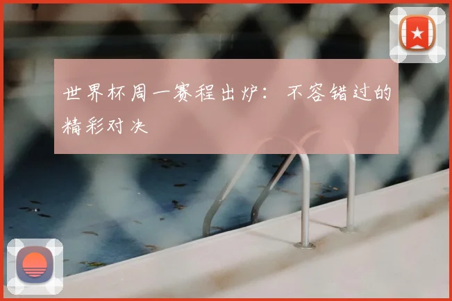 世界杯周一赛程出炉：不容错过的精彩对决