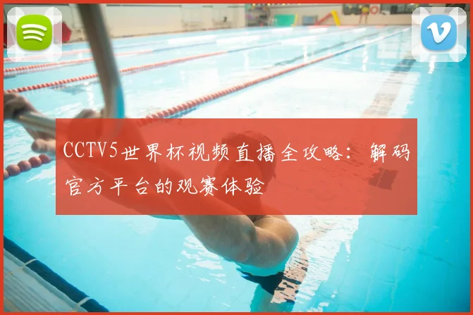 CCTV5世界杯视频直播全攻略:解码官方平台的观赛体验