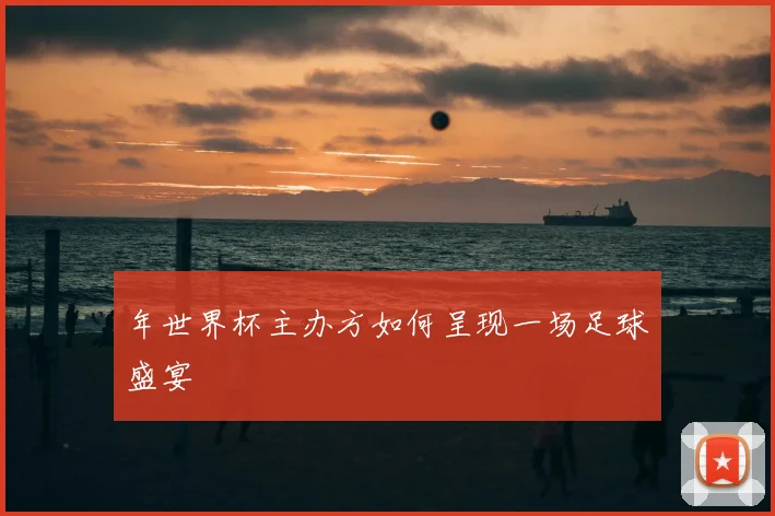 年世界杯主办方如何呈现一场足球盛宴