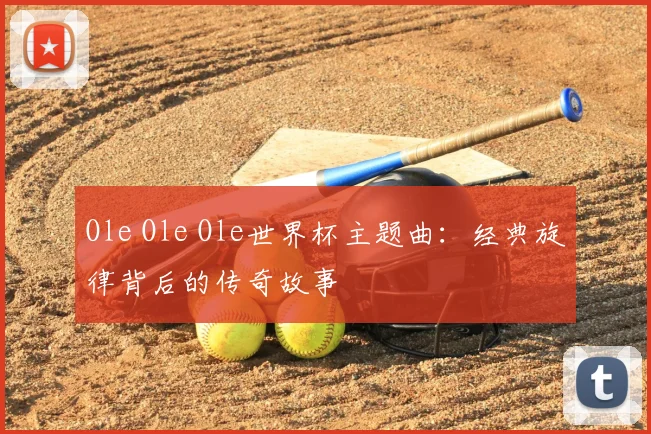 Ole Ole Ole世界杯主题曲：经典旋律背后的传奇故事