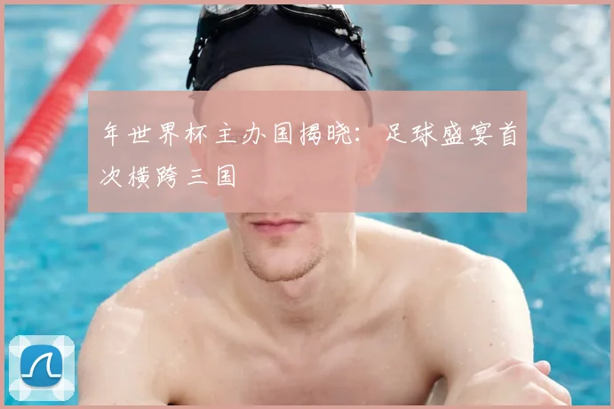 年世界杯主办国揭晓：足球盛宴首次横跨三国