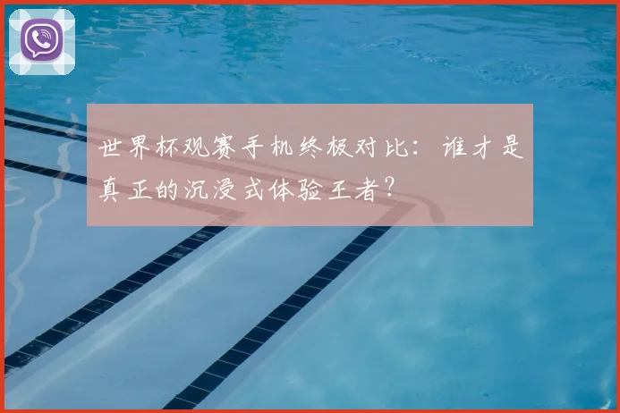 世界杯观赛手机终极对比:谁才是真正的沉浸式体验王者?