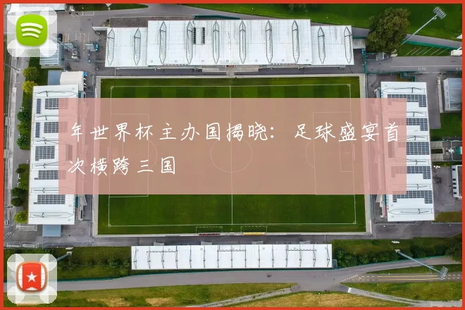 年世界杯主办国揭晓：足球盛宴首次横跨三国