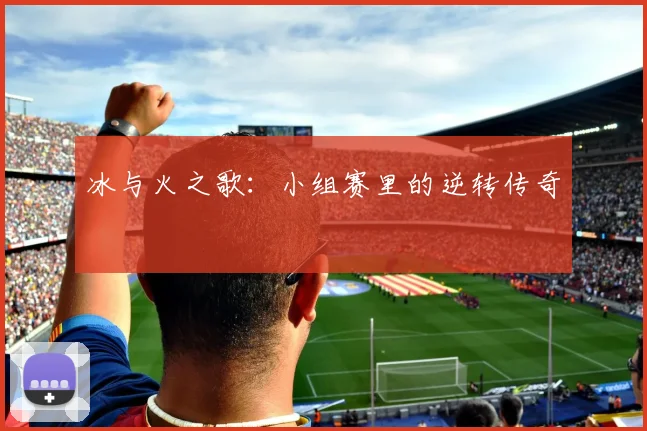 冰与火之歌:小组赛里的逆转传奇