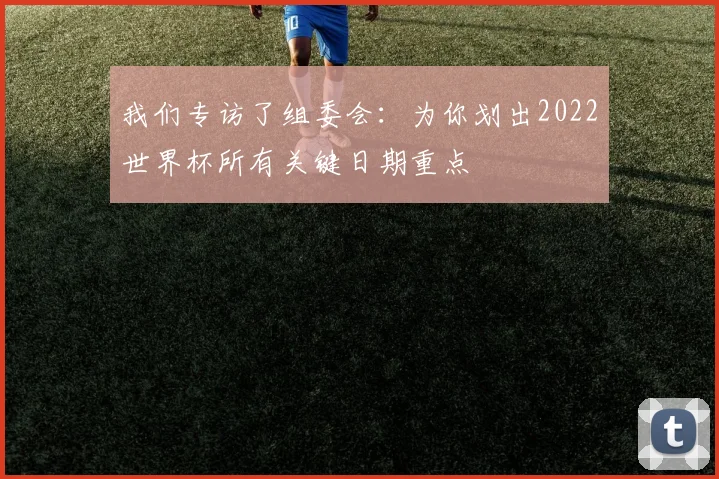 我们专访了组委会：为你划出2022世界杯所有关键日期重点