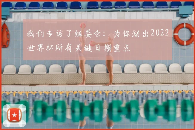 我们专访了组委会：为你划出2022世界杯所有关键日期重点
