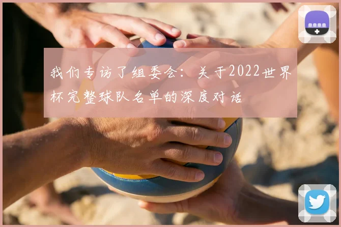 我们专访了组委会：关于2022世界杯完整球队名单的深度对话