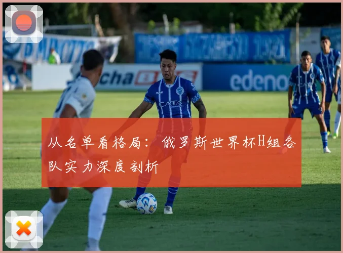 从名单看格局：俄罗斯世界杯H组各队实力深度剖析