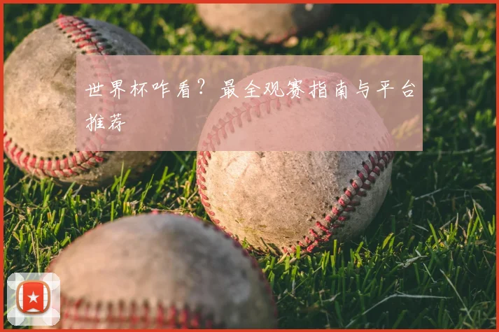世界杯咋看？最全观赛指南与平台推荐