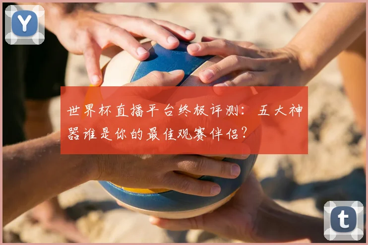 世界杯直播平台终极评测：五大神器谁是你的最佳观赛伴侣？