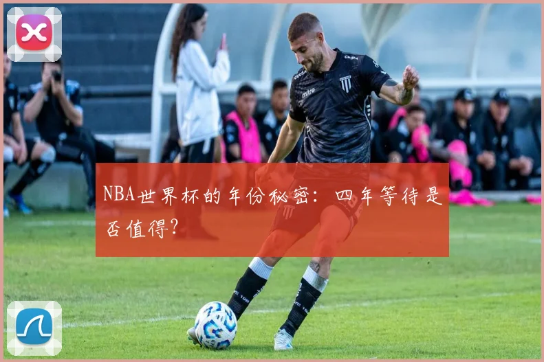 NBA世界杯的年份秘密：四年等待是否值得？