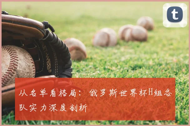 从名单看格局：俄罗斯世界杯H组各队实力深度剖析