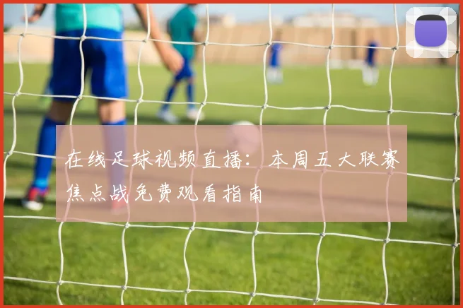 在线足球视频直播:本周五大联赛焦点战免费观看指南