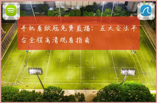手机看欧冠免费直播：五大合法平台全程高清观看指南
