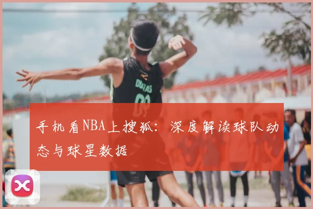 手机看NBA上搜狐：深度解读球队动态与球星数据