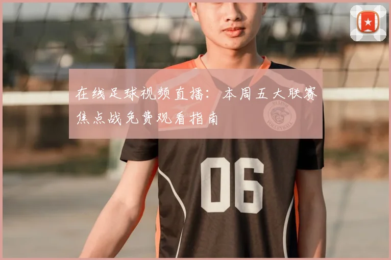 在线足球视频直播:本周五大联赛焦点战免费观看指南