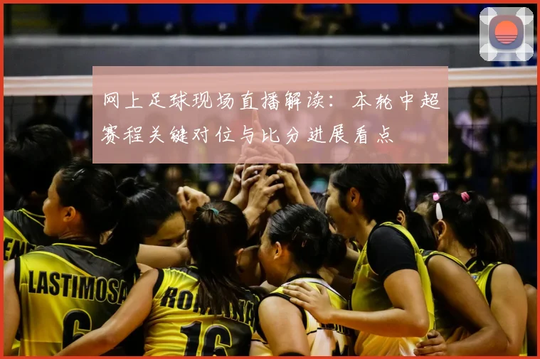 网上足球现场直播解读:本轮中超赛程关键对位与比分进展看点