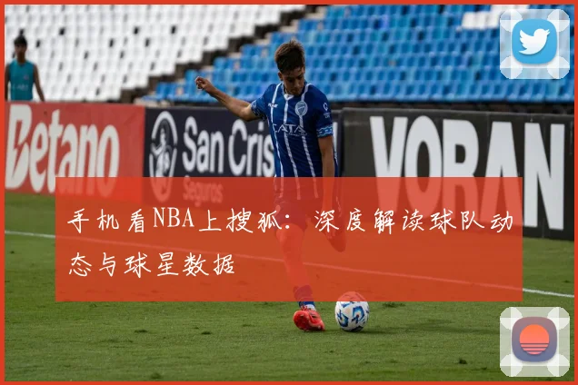 手机看NBA上搜狐：深度解读球队动态与球星数据