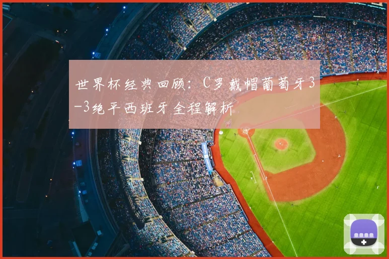 世界杯经典回顾：C罗戴帽葡萄牙3-3绝平西班牙全程解析