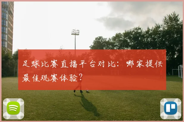足球比赛直播平台对比:哪家提供最佳观赛体验?
