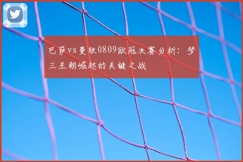 巴萨vs曼联0809欧冠决赛分析：梦三王朝崛起的关键之战