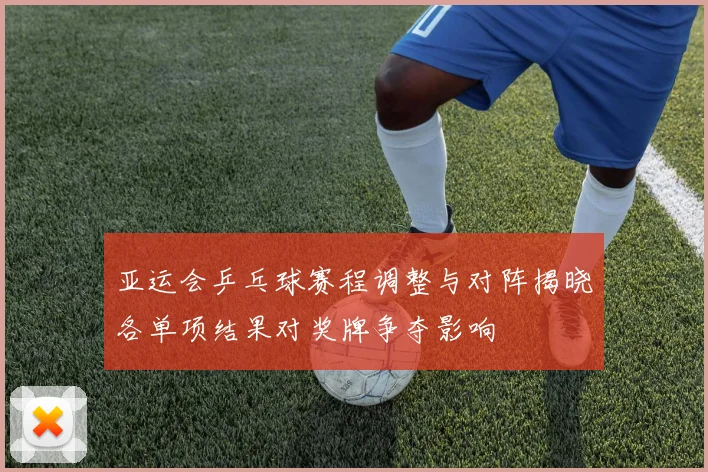 亚运会乒乓球赛程调整与对阵揭晓各单项结果对奖牌争夺影响