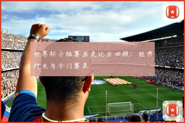 世界杯小组赛历史比分回顾：经典对决与冷门赛果