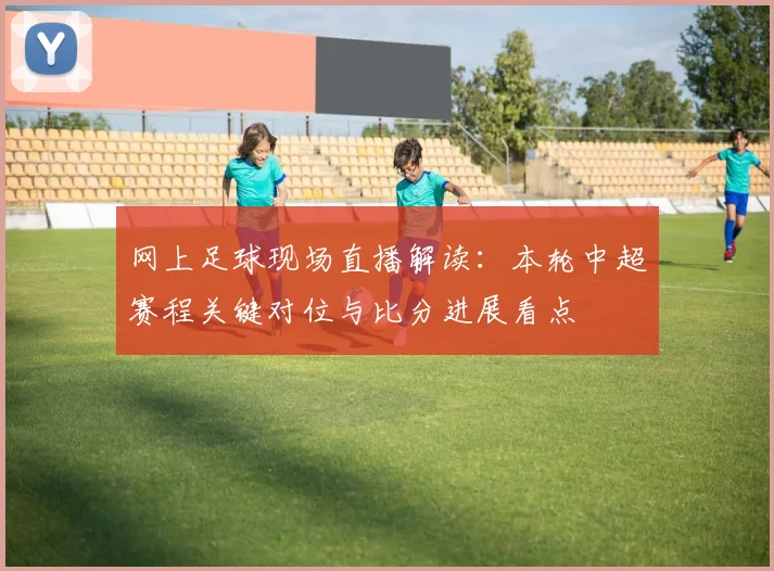 网上足球现场直播解读:本轮中超赛程关键对位与比分进展看点
