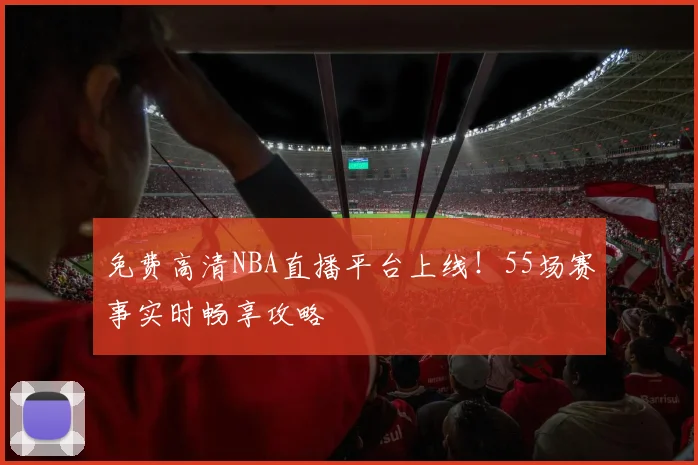 免费高清NBA直播平台上线！55场赛事实时畅享攻略