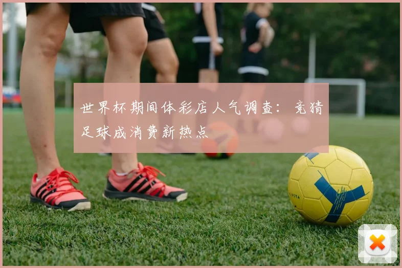世界杯期间体彩店人气调查：竞猜足球成消费新热点