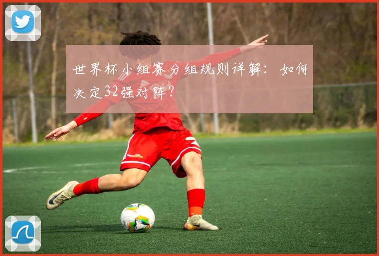 世界杯小组赛分组规则详解：如何决定32强对阵？