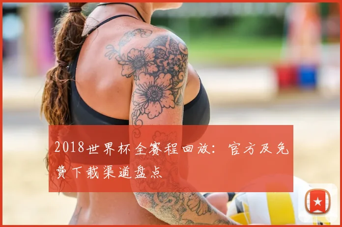 2018世界杯全赛程回放：官方及免费下载渠道盘点