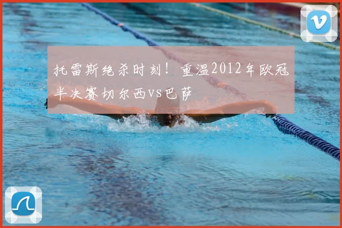 托雷斯绝杀时刻！重温2012年欧冠半决赛切尔西vs巴萨