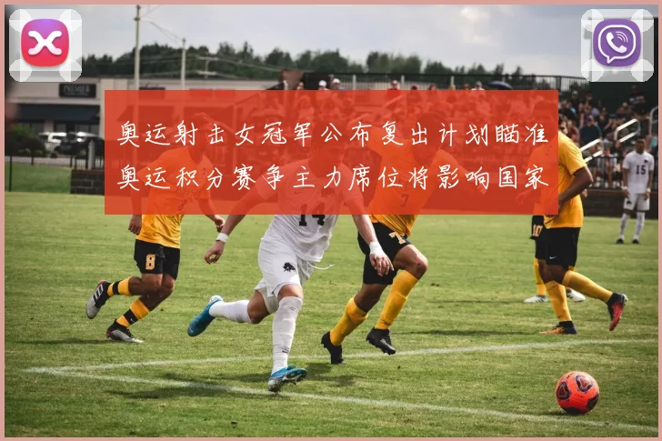 奥运射击女冠军公布复出计划瞄准奥运积分赛争主力席位将影响国家队选拔