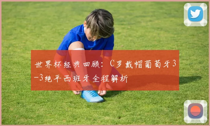 世界杯经典回顾：C罗戴帽葡萄牙3-3绝平西班牙全程解析