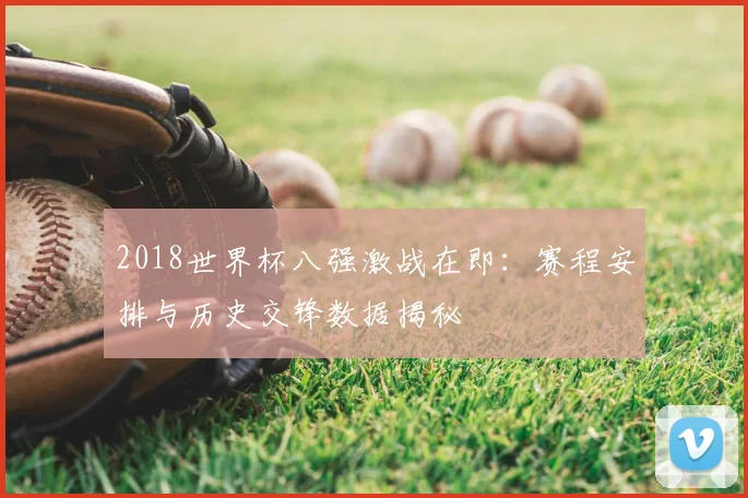 2018世界杯八强激战在即：赛程安排与历史交锋数据揭秘