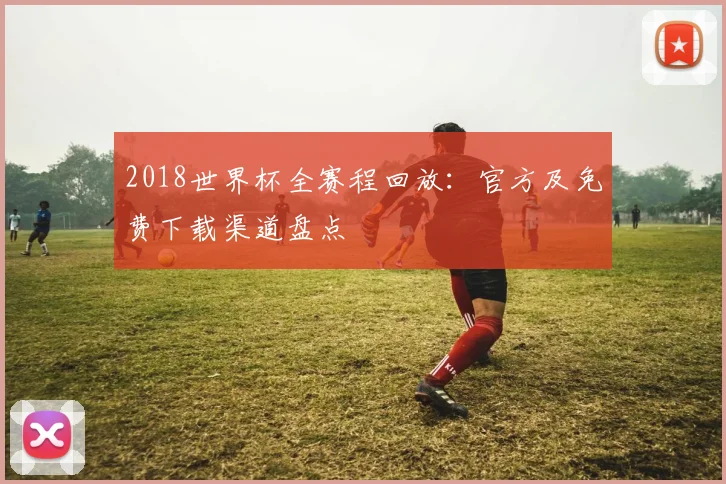 2018世界杯全赛程回放：官方及免费下载渠道盘点
