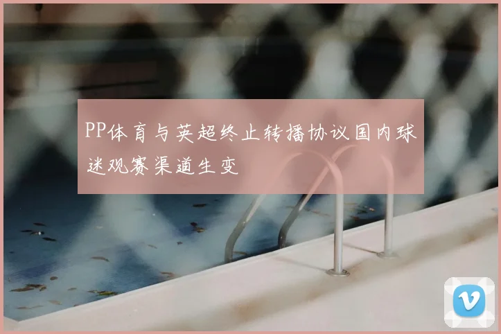 PP体育与英超终止转播协议国内球迷观赛渠道生变