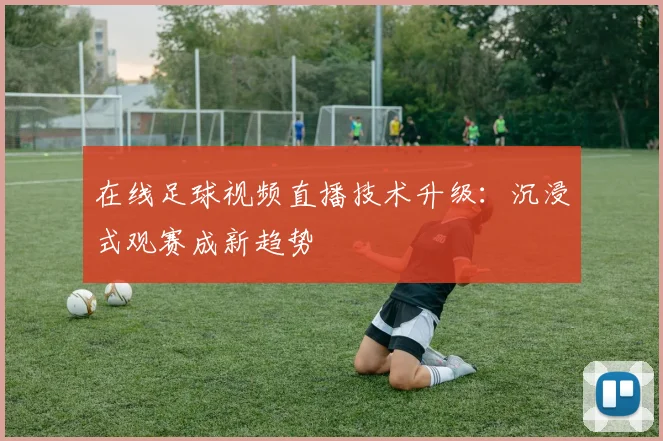 在线足球视频直播技术升级:沉浸式观赛成新趋势