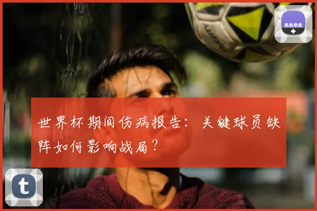 世界杯期间伤病报告:关键球员缺阵如何影响战局?