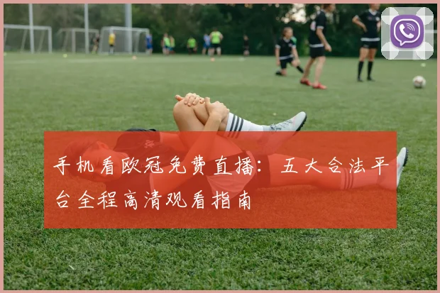 手机看欧冠免费直播：五大合法平台全程高清观看指南